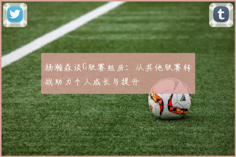 杨瀚森谈G联赛经历：从其他联赛转战助力个人成长与提升