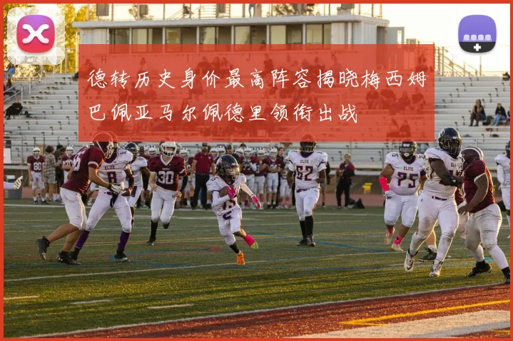 德转历史身价最高阵容揭晓梅西姆巴佩亚马尔佩德里领衔出战