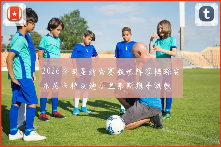 2026全明星新秀赛教练阵容揭晓安东尼卡特麦迪小里弗斯携手执教