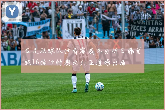 亚足联球队世青赛战况分析日韩晋级16强沙特澳大利亚遗憾出局