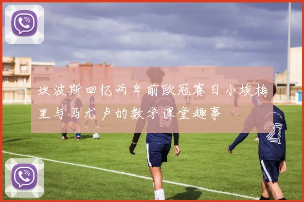 坎波斯回忆两年前欧冠赛日小埃梅里与马尤卢的数学课堂趣事