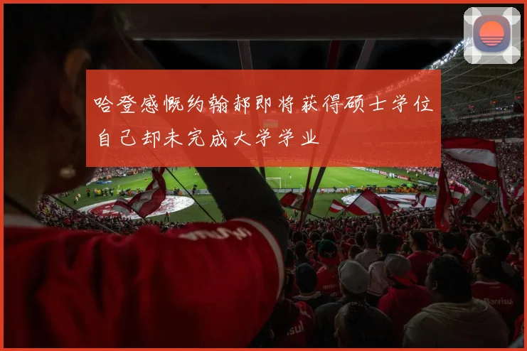哈登感慨约翰郝即将获得硕士学位自己却未完成大学学业