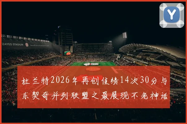杜兰特2026年再创佳绩14次30分与东契奇并列联盟之最展现不老神话