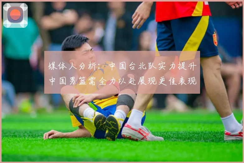 媒体人分析：中国台北队实力提升中国男篮需全力以赴展现更佳表现