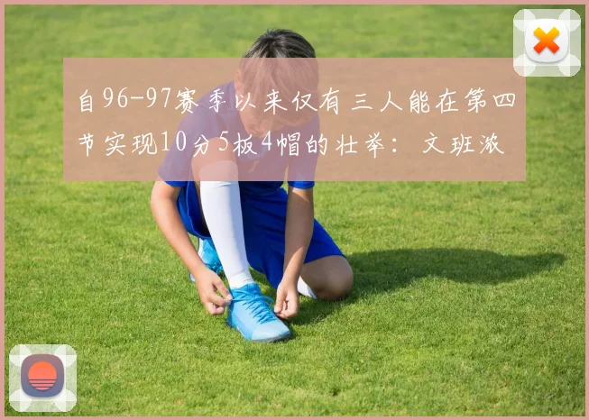 自96-97赛季以来仅有三人能在第四节实现10分5板4帽的壮举：文班浓眉伍德