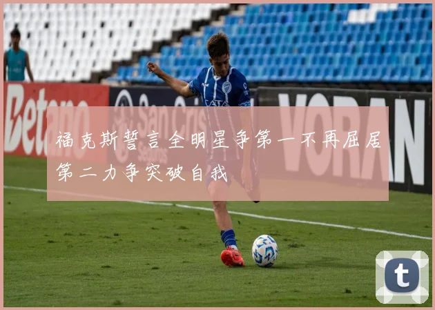 福克斯誓言全明星争第一不再屈居第二力争突破自我