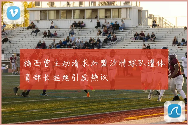 梅西曾主动请求加盟沙特球队遭体育部长拒绝引发热议