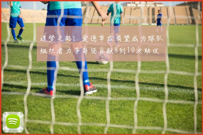 追梦之路：爱德华兹渴望成为球队组织者力争每场贡献8到10次助攻