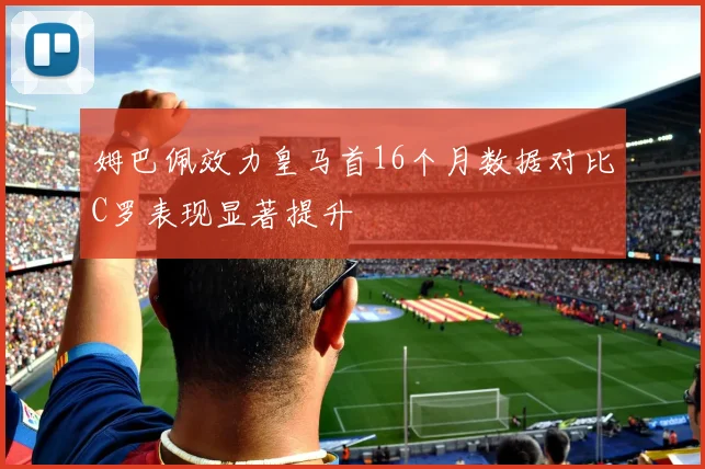姆巴佩效力皇马首16个月数据对比C罗表现显著提升