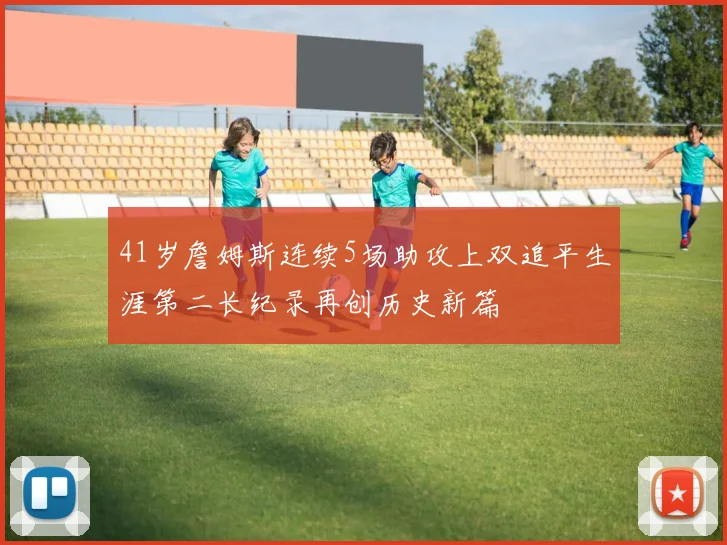 41岁詹姆斯连续5场助攻上双追平生涯第二长纪录再创历史新篇