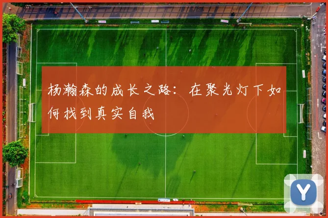 杨瀚森的成长之路：在聚光灯下如何找到真实自我