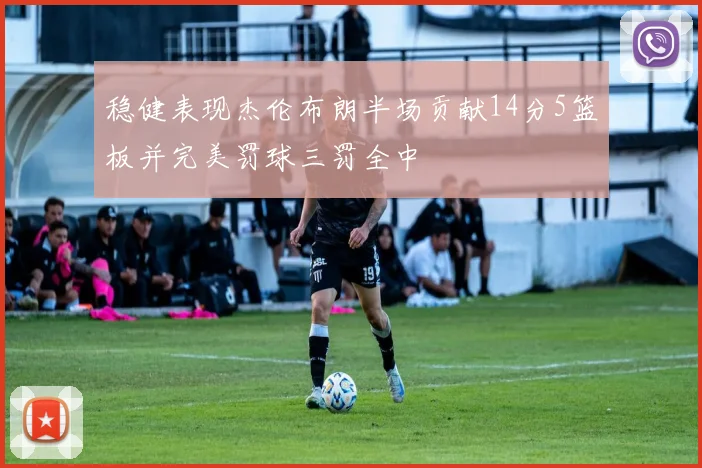 稳健表现杰伦布朗半场贡献14分5篮板并完美罚球三罚全中