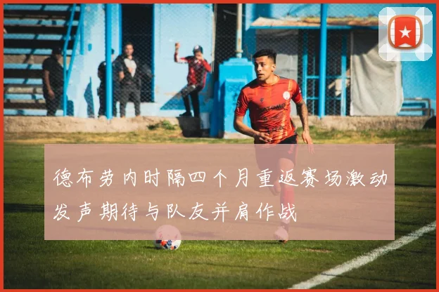 德布劳内时隔四个月重返赛场激动发声期待与队友并肩作战