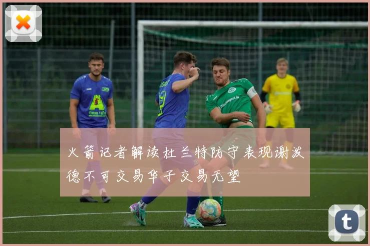 火箭记者解读杜兰特防守表现谢泼德不可交易华子交易无望