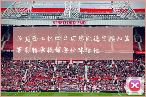 马克西回忆四年前恩比德空接扣篮赛前特意提醒要传球给他