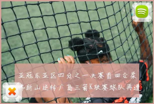 亚冠东亚区四分之一决赛首回合柔佛新山逆转广岛三箭K联赛球队再遭不胜困扰