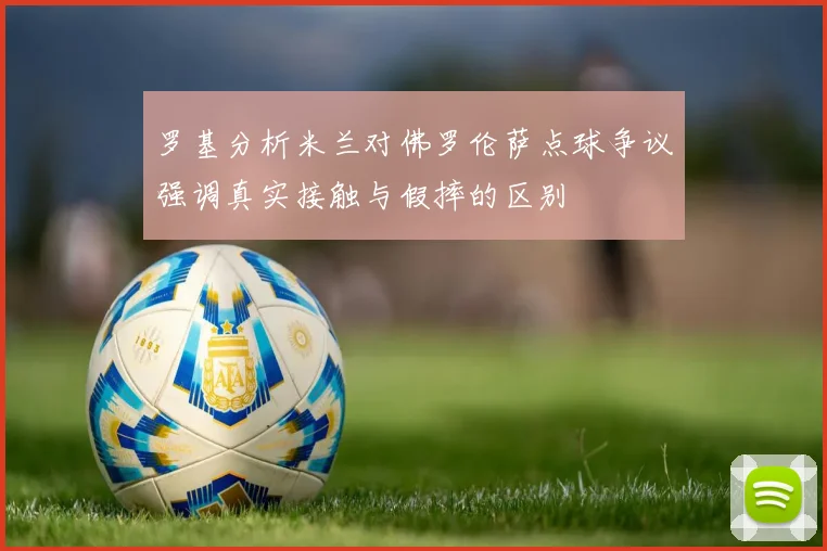 罗基分析米兰对佛罗伦萨点球争议强调真实接触与假摔的区别