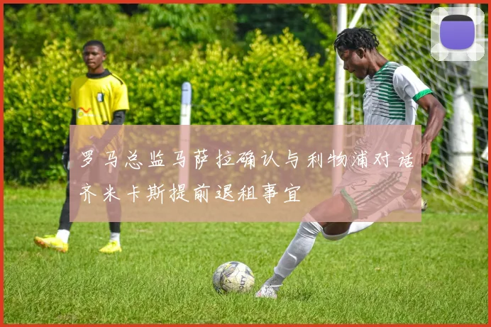 罗马总监马萨拉确认与利物浦对话齐米卡斯提前退租事宜