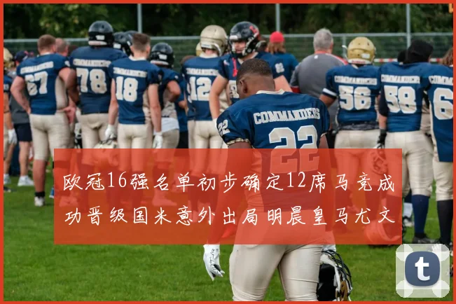 欧冠16强名单初步确定12席马竞成功晋级国米意外出局明晨皇马尤文巴黎争夺晋级资格
