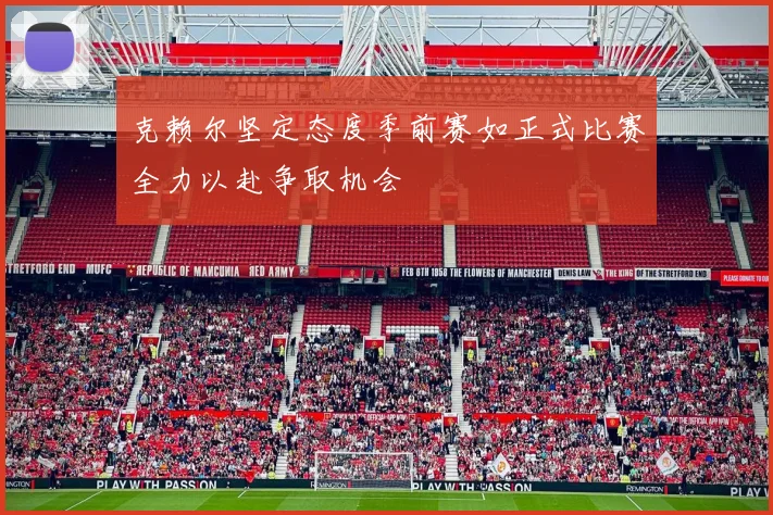 克赖尔坚定态度季前赛如正式比赛全力以赴争取机会