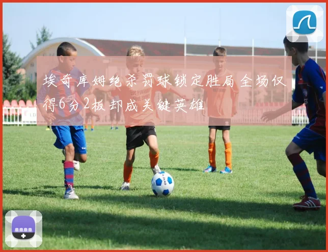 埃奇库姆绝杀罚球锁定胜局全场仅得6分2板却成关键英雄