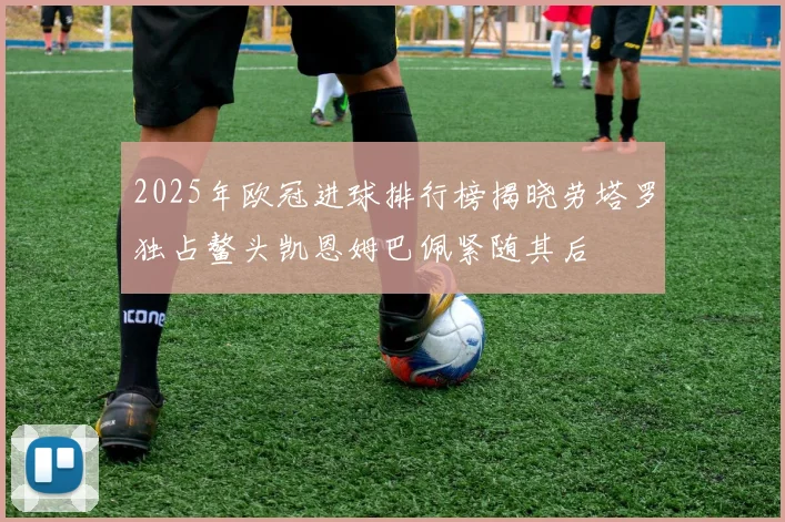 2025年欧冠进球排行榜揭晓劳塔罗独占鳌头凯恩姆巴佩紧随其后