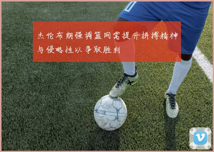 杰伦布朗强调篮网需提升拼搏精神与侵略性以争取胜利