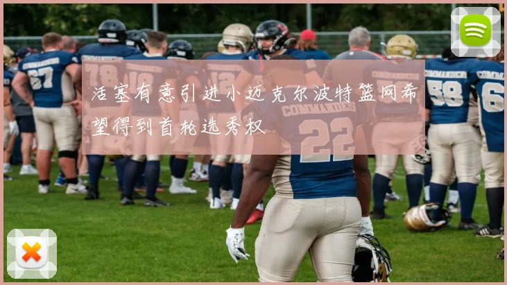 活塞有意引进小迈克尔波特篮网希望得到首轮选秀权