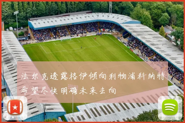 法尔克透露格伊倾向利物浦科纳特希望尽快明确未来去向