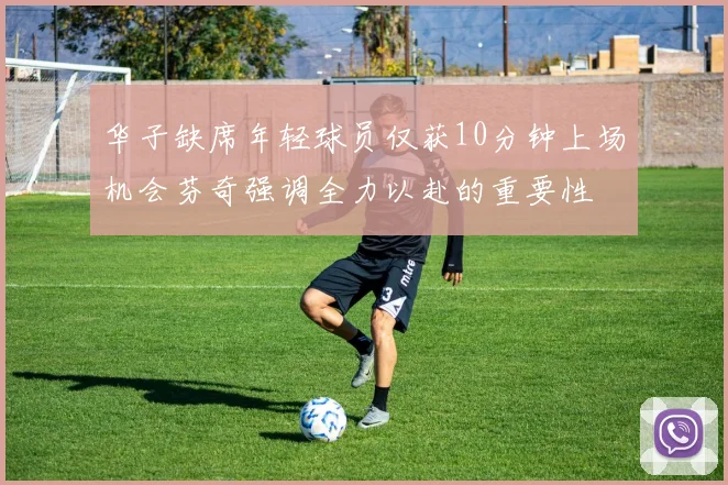 华子缺席年轻球员仅获10分钟上场机会芬奇强调全力以赴的重要性