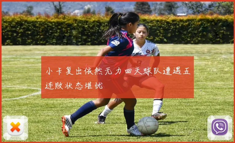 小卡复出依然无力回天球队遭遇五连败状态堪忧