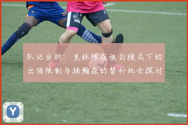 队记分析：克林根在快打模式下的出场限制与杨瀚森的替补机会探讨