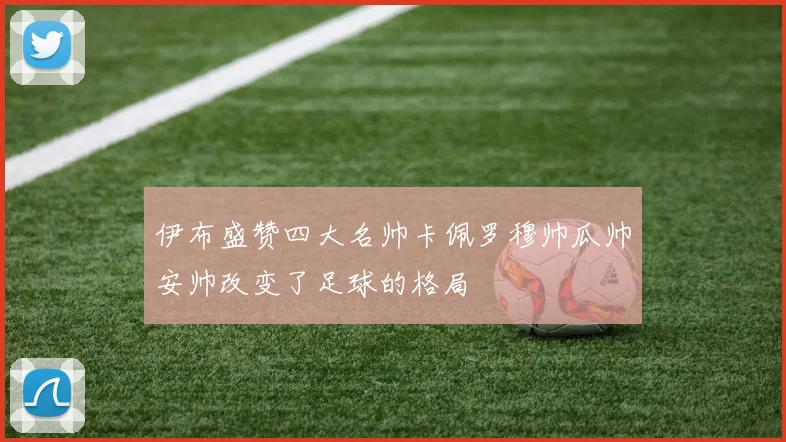 伊布盛赞四大名帅卡佩罗穆帅瓜帅安帅改变了足球的格局