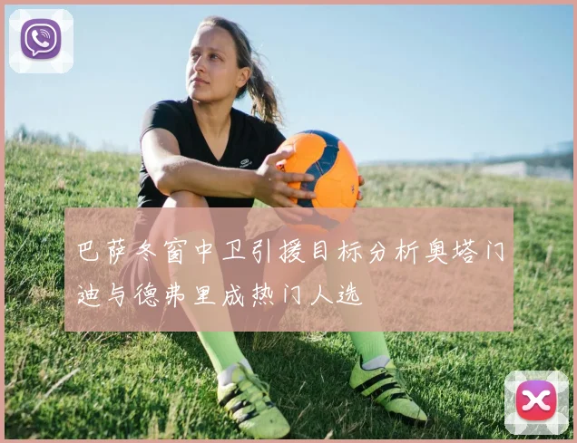 巴萨冬窗中卫引援目标分析奥塔门迪与德弗里成热门人选