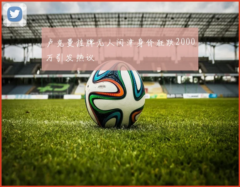 卢克曼挂牌无人问津身价狂跌2000万引发热议