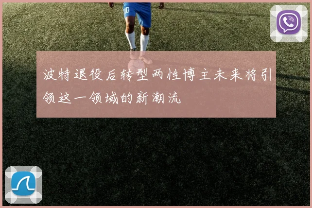 波特退役后转型两性博主未来将引领这一领域的新潮流