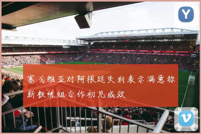 塞戈维亚对阿根廷失利表示满意称新教练组合作初见成效