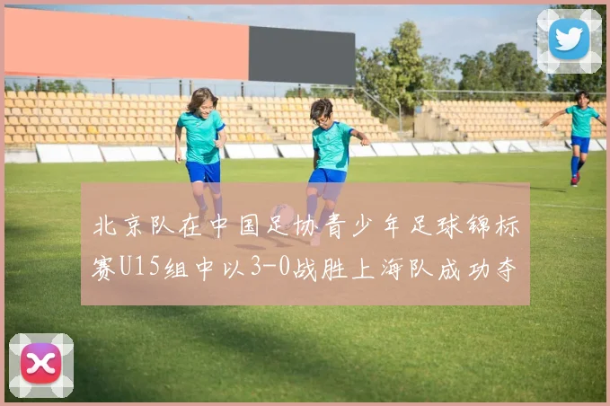 北京队在中国足协青少年足球锦标赛U15组中以3-0战胜上海队成功夺冠