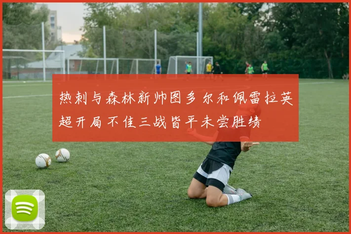 热刺与森林新帅图多尔和佩雷拉英超开局不佳三战皆平未尝胜绩