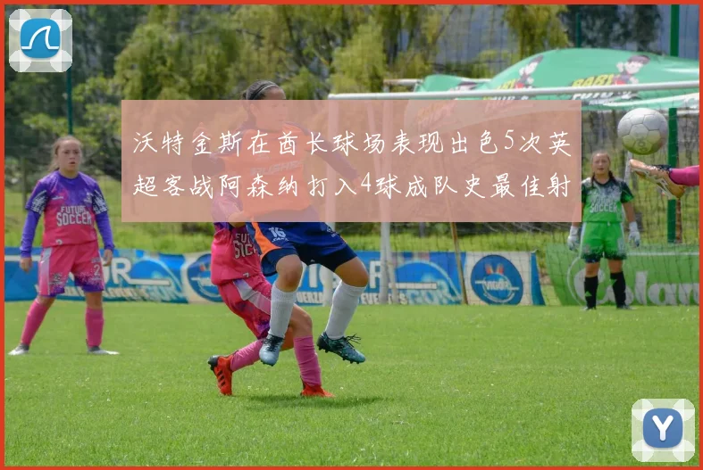 沃特金斯在酋长球场表现出色5次英超客战阿森纳打入4球成队史最佳射手