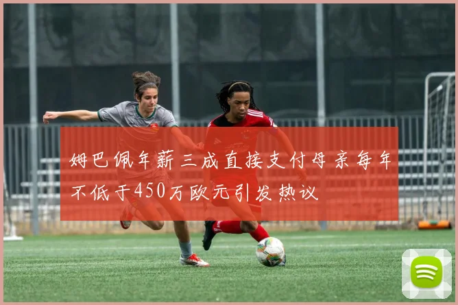 姆巴佩年薪三成直接支付母亲每年不低于450万欧元引发热议
