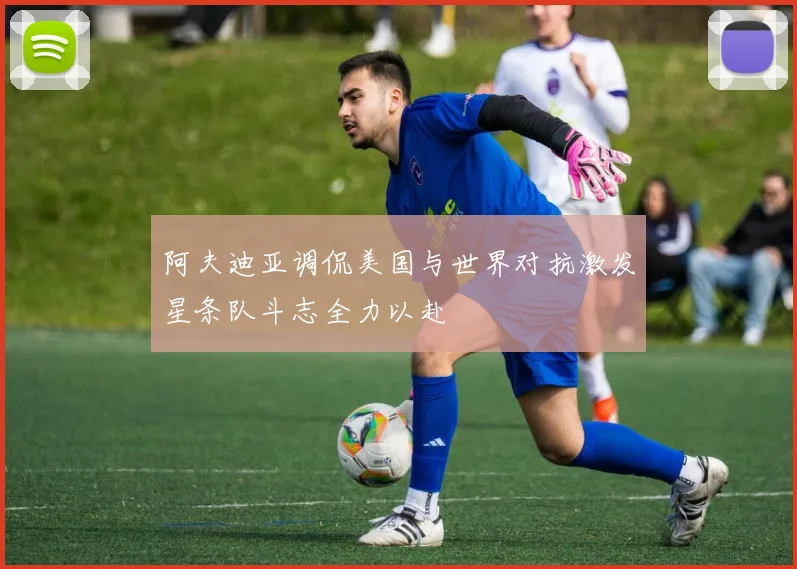 阿夫迪亚调侃美国与世界对抗激发星条队斗志全力以赴