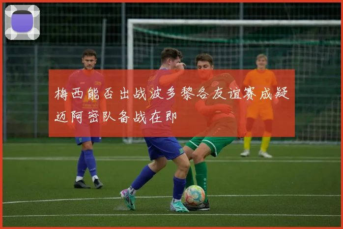 梅西能否出战波多黎各友谊赛成疑迈阿密队备战在即