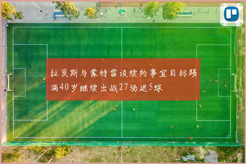 拉莫斯与蒙特雷谈续约事宜目标踢满40岁继续出战27场进5球