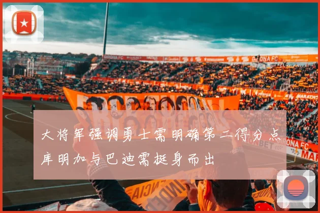 大将军强调勇士需明确第二得分点库明加与巴迪需挺身而出