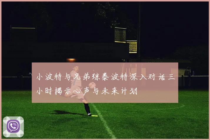 小波特与兄弟琼泰波特深入对话三小时揭示心声与未来计划