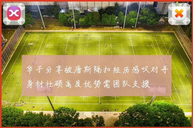 华子分享被唐斯隔扣经历感叹对手身材壮硕高度优势需团队支援