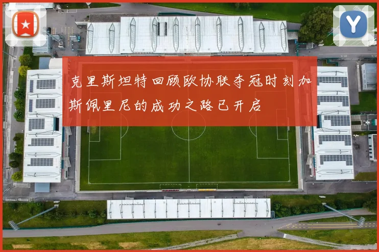克里斯坦特回顾欧协联夺冠时刻加斯佩里尼的成功之路已开启